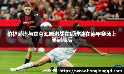 柏林赫塔与霍芬海姆激战在即谁能在德甲赛场上笑到最后