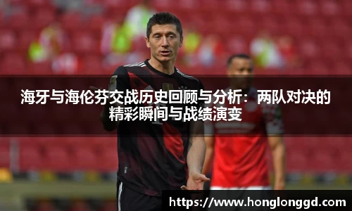 海牙与海伦芬交战历史回顾与分析：两队对决的精彩瞬间与战绩演变
