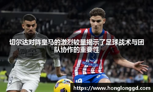 切尔达对阵皇马的激烈较量揭示了足球战术与团队协作的重要性