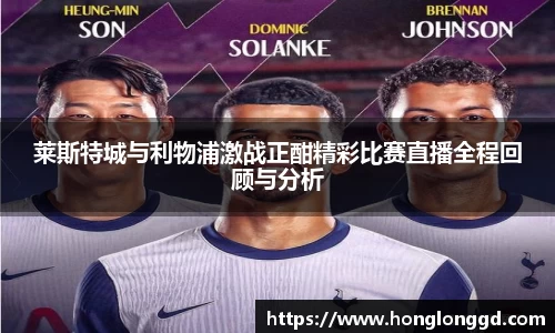 莱斯特城与利物浦激战正酣精彩比赛直播全程回顾与分析