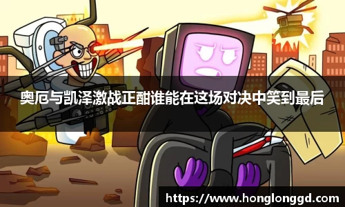 奥厄与凯泽激战正酣谁能在这场对决中笑到最后